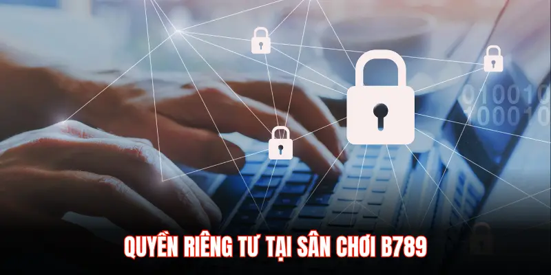 Quyền riêng tư B789 – Bảo mật an toàn tuyệt đối cho hội viên - LUCKYZEN88.SURF